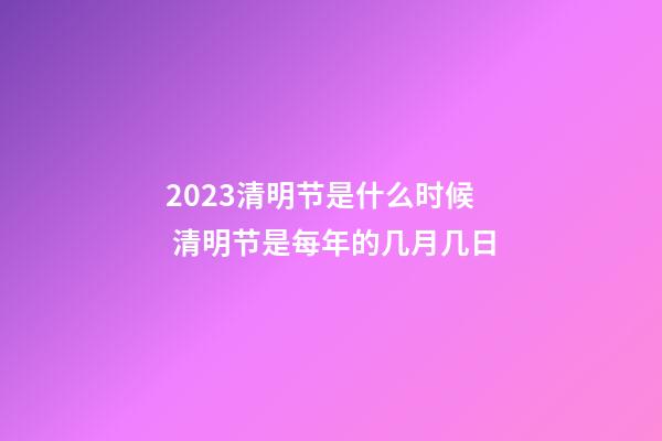 2023清明节是什么时候 清明节是每年的几月几日